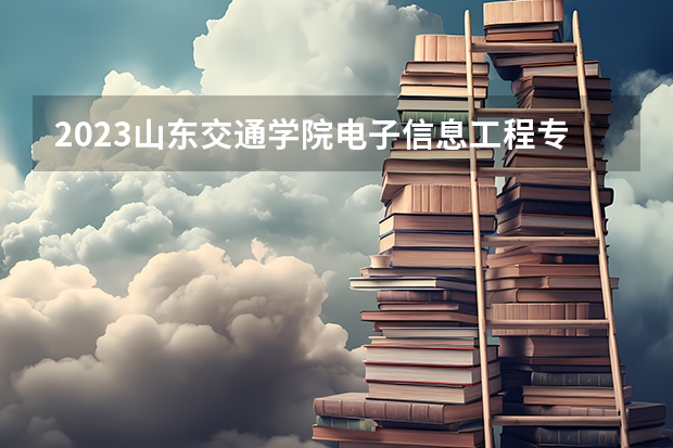 2023山东交通学院电子信息工程专业分数线是多少(2024分数线预测)