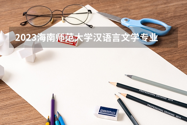2023海南师范大学汉语言文学专业分数线是多少(2024分数线预测)