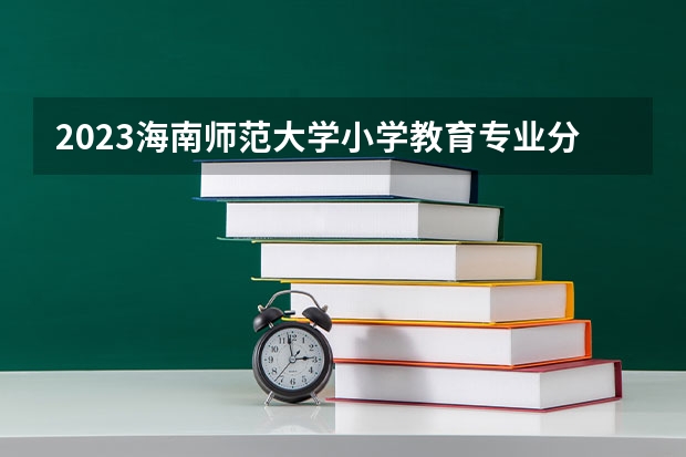 2023海南师范大学小学教育专业分数线是多少(2024分数线预测)