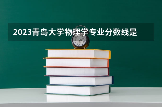 2023青岛大学物理学专业分数线是多少(2024分数线预测)