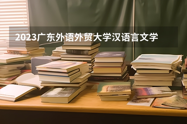 2023广东外语外贸大学汉语言文学专业分数线是多少(2024分数线预测)