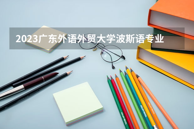 2023广东外语外贸大学波斯语专业分数线是多少(2024分数线预测)