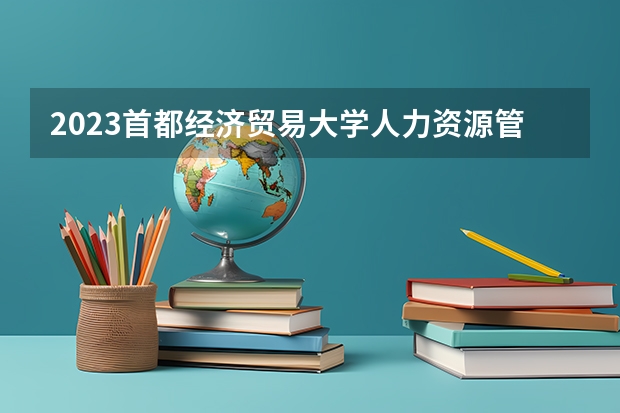 2023首都经济贸易大学人力资源管理专业分数线是多少(2024分数线预测)