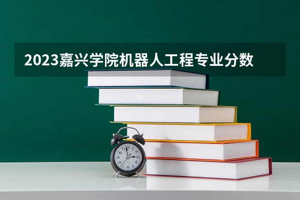 2023嘉兴学院机器人工程专业分数线是多少(2024分数线预测)