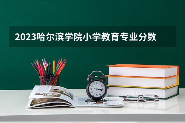 2023哈尔滨学院小学教育专业分数线是多少(2024分数线预测)