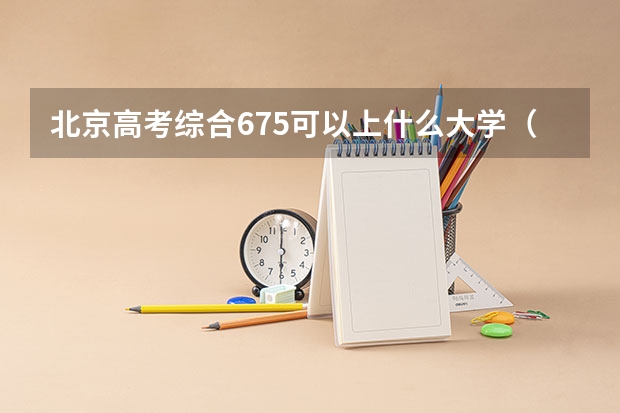 北京高考综合675可以上什么大学（2024分数线预测）