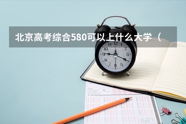 北京高考综合580可以上什么大学（2024分数线预测）