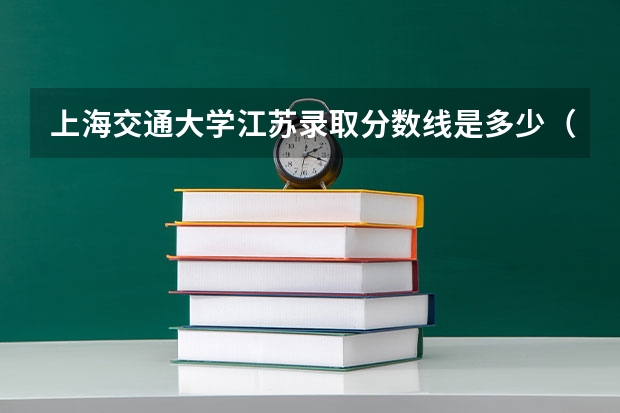 上海交通大学江苏录取分数线是多少（近三年招生人数汇总）