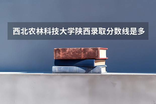 西北农林科技大学陕西录取分数线是多少（近三年招生人数汇总）