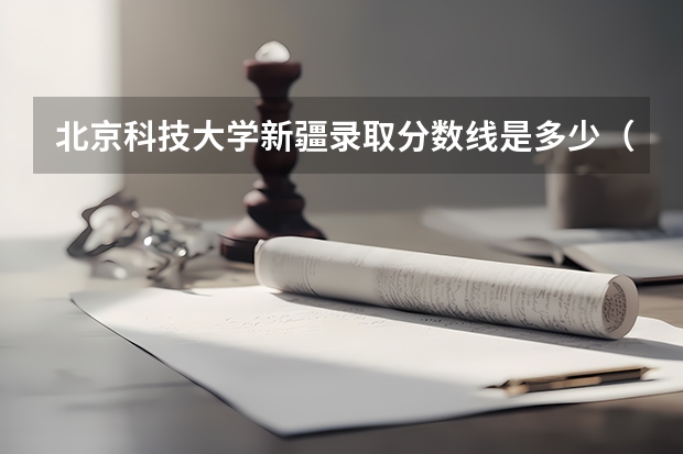 北京科技大学新疆录取分数线是多少（近三年招生人数汇总）