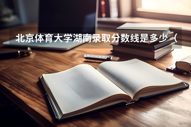 北京体育大学湖南录取分数线是多少（近三年招生人数汇总）