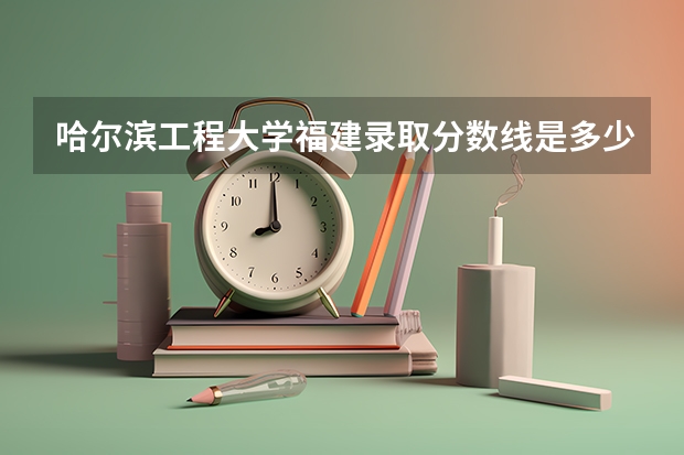 哈尔滨工程大学福建录取分数线是多少（近三年招生人数汇总）