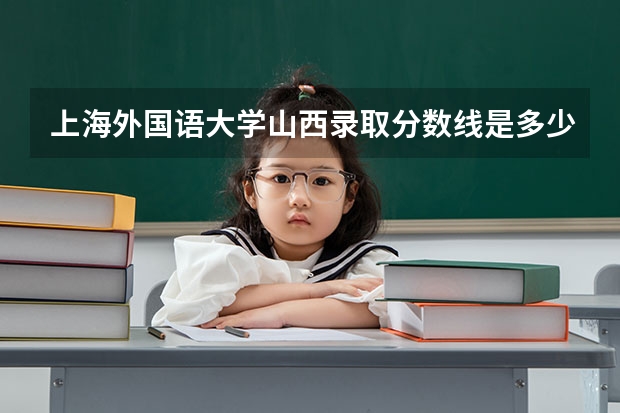 上海外国语大学山西录取分数线是多少（近三年招生人数汇总）