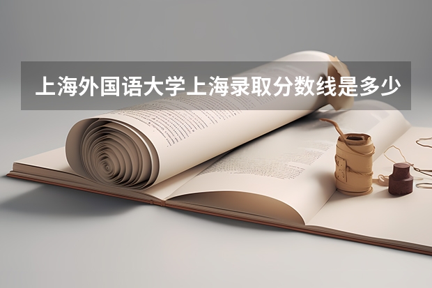 上海外国语大学上海录取分数线是多少（近三年招生人数汇总）