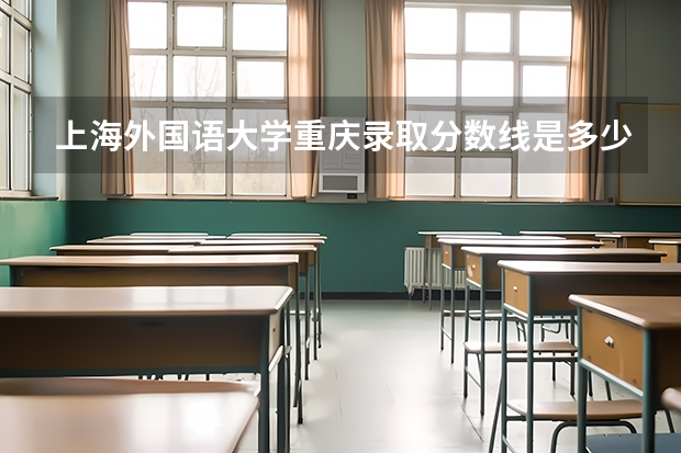 上海外国语大学重庆录取分数线是多少（近三年招生人数汇总）