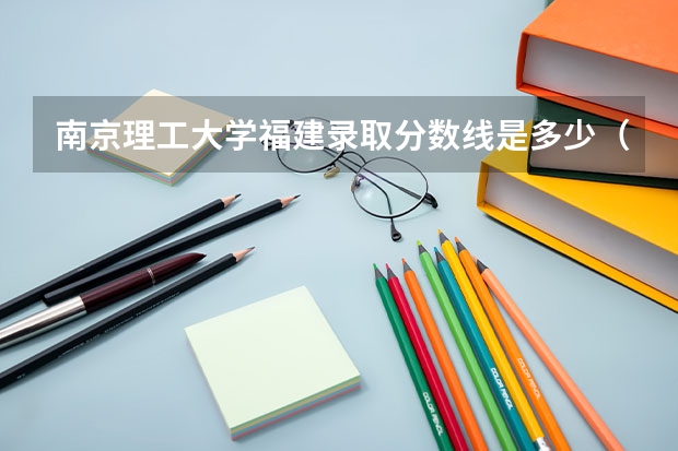 南京理工大学福建录取分数线是多少（近三年招生人数汇总）