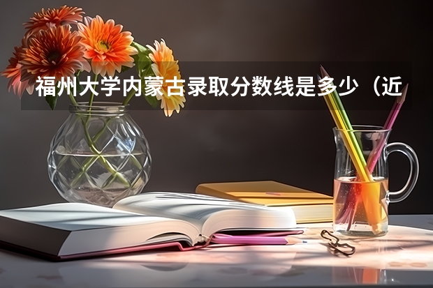 福州大学内蒙古录取分数线是多少（近三年招生人数汇总）