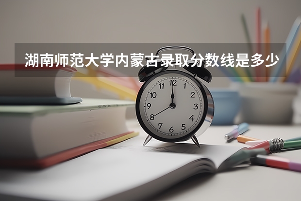 湖南师范大学内蒙古录取分数线是多少（近三年招生人数汇总）