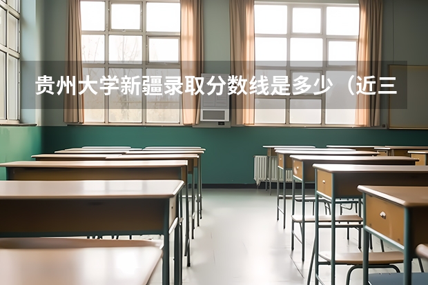 贵州大学新疆录取分数线是多少（近三年招生人数汇总）