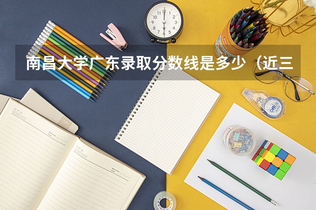 南昌大学广东录取分数线是多少（近三年招生人数汇总）