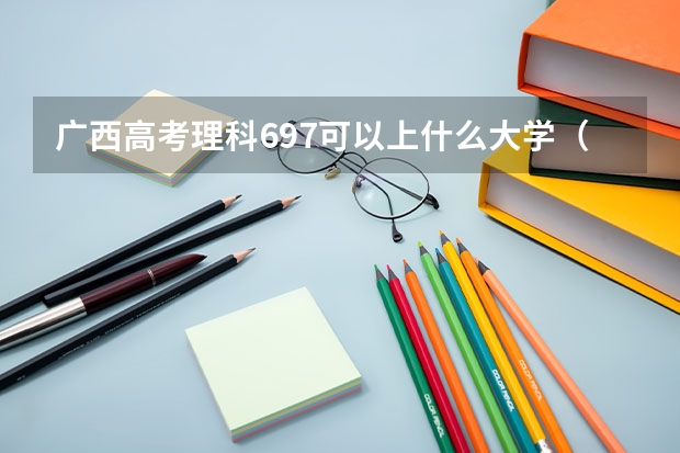 广西高考理科697可以上什么大学（2024分数线预测）