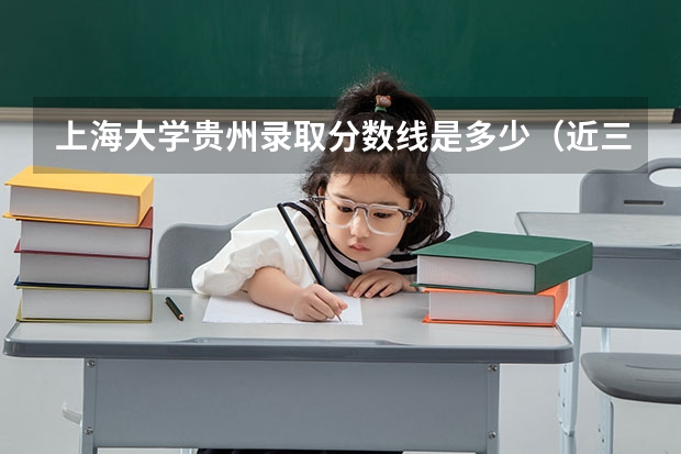 上海大学贵州录取分数线是多少（近三年招生人数汇总）