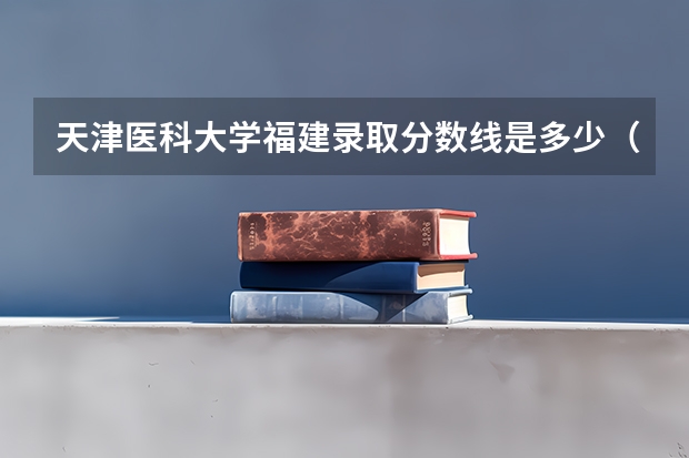 天津医科大学福建录取分数线是多少（近三年招生人数汇总）