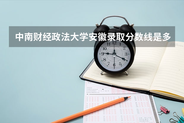 中南财经政法大学安徽录取分数线是多少（近三年招生人数汇总）