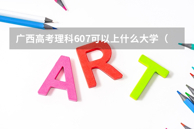 广西高考理科607可以上什么大学（2024分数线预测）