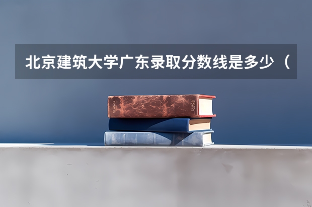 北京建筑大学广东录取分数线是多少（近三年招生人数汇总）