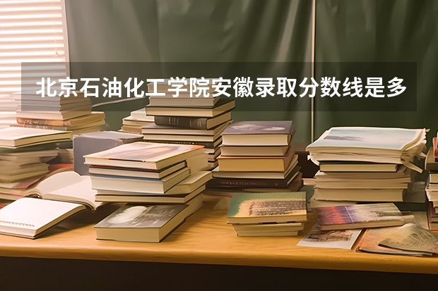 北京石油化工学院安徽录取分数线是多少（近三年招生人数汇总）