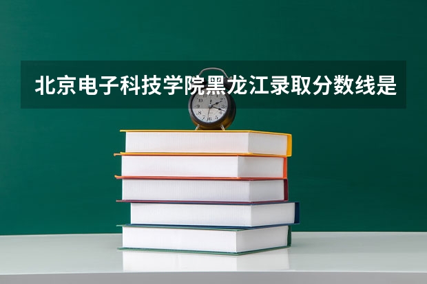 北京电子科技学院黑龙江录取分数线是多少（近三年招生人数汇总）