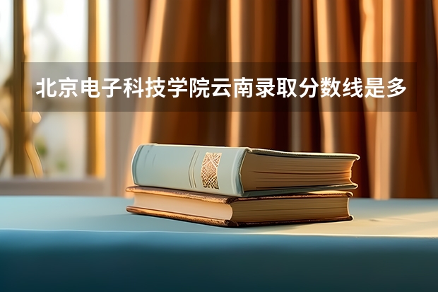 北京电子科技学院云南录取分数线是多少（近三年招生人数汇总）