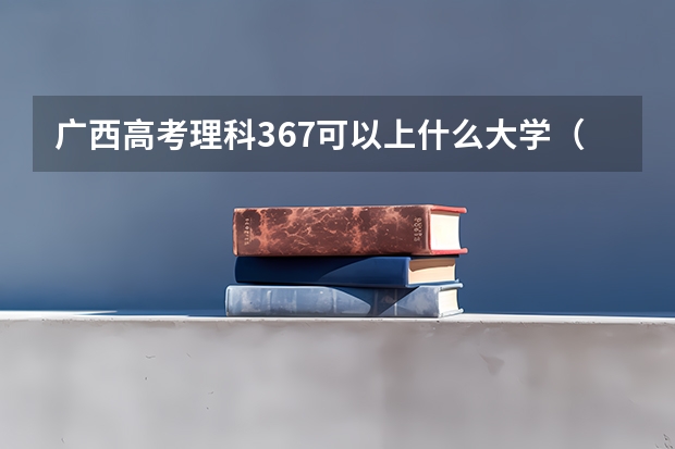 广西高考理科367可以上什么大学（2024分数线预测）