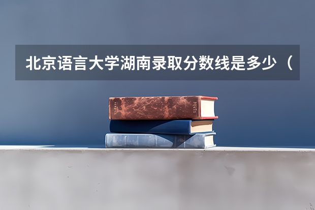 北京语言大学湖南录取分数线是多少（近三年招生人数汇总）