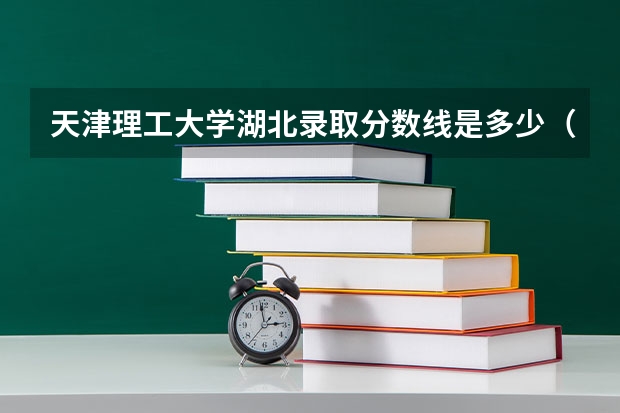 天津理工大学湖北录取分数线是多少（近三年招生人数汇总）