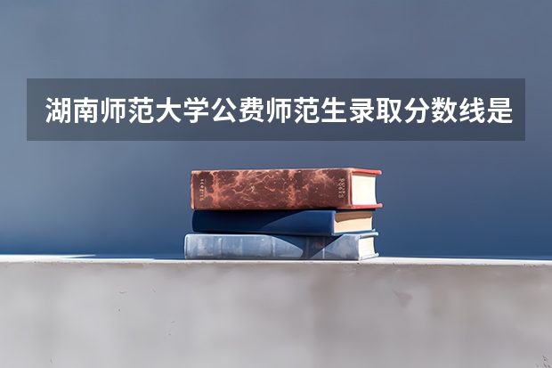 湖南师范大学公费师范生录取分数线是多少啊？