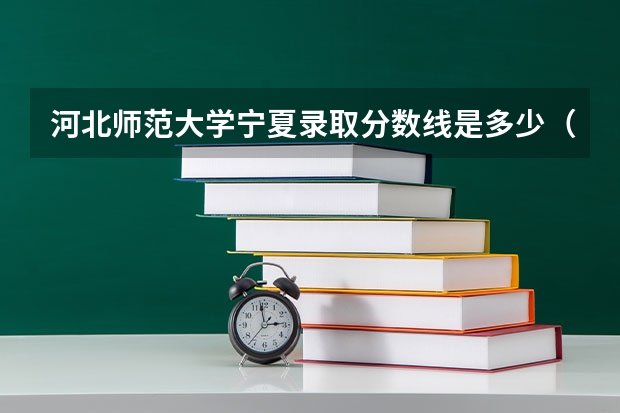 河北师范大学宁夏录取分数线是多少（近三年招生人数汇总）