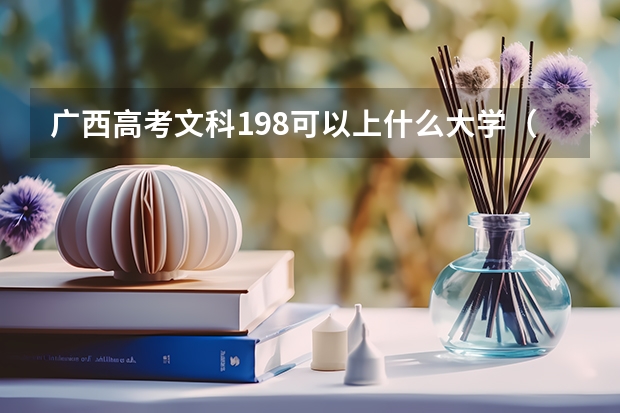 广西高考文科198可以上什么大学（2024分数线预测）