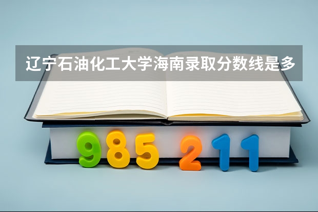 辽宁石油化工大学海南录取分数线是多少（近三年招生人数汇总）