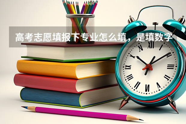 高考志愿填报下专业怎么填，是填数字还是文字？填数字的话在哪里找到专业代码