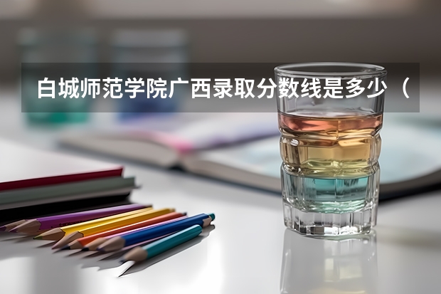 白城师范学院广西录取分数线是多少（近三年招生人数汇总）