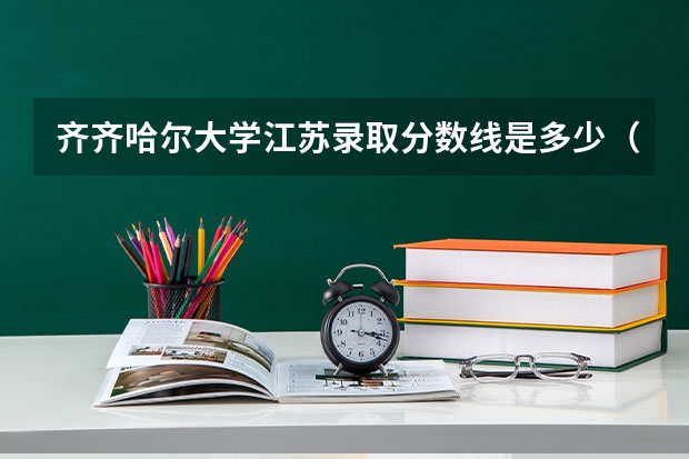 齐齐哈尔大学江苏录取分数线是多少（近三年招生人数汇总）