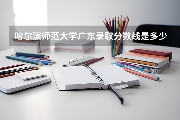 哈尔滨师范大学广东录取分数线是多少（近三年招生人数汇总）