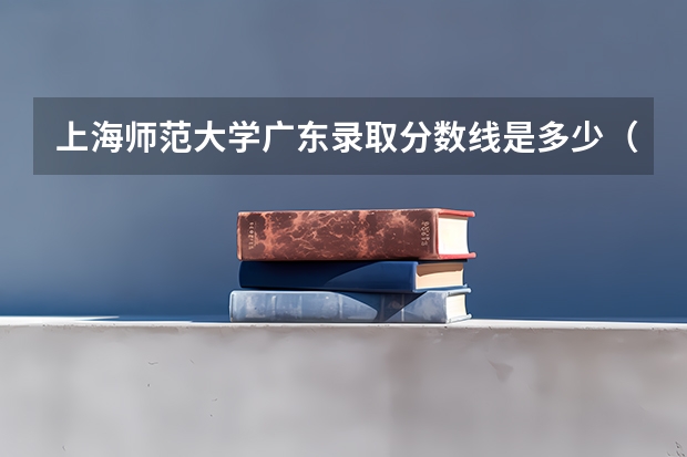 上海师范大学广东录取分数线是多少（近三年招生人数汇总）