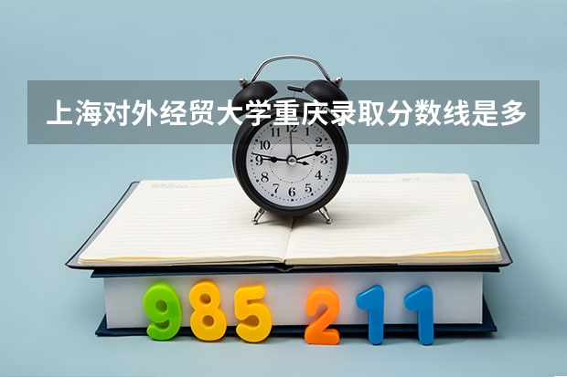 上海对外经贸大学重庆录取分数线是多少（近三年招生人数汇总）