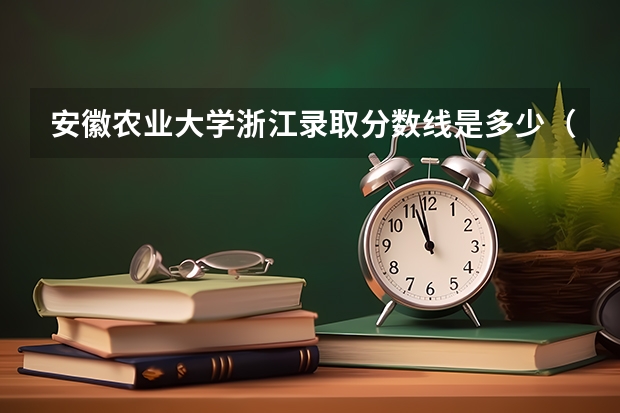 安徽农业大学浙江录取分数线是多少（近三年招生人数汇总）