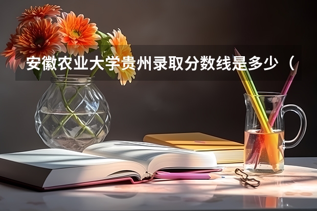 安徽农业大学贵州录取分数线是多少（近三年招生人数汇总）