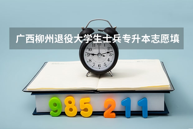 广西柳州退役大学生士兵专升本志愿填报能报几个专业？（军校可以报几个学校几个专业）