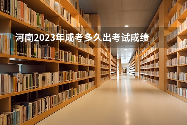 河南2023年成考多久出考试成绩 何时公布结果？